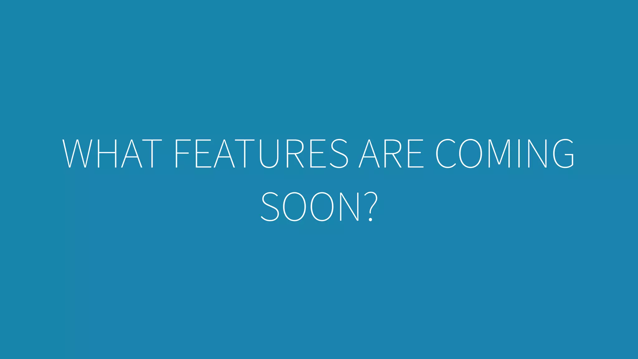 WHAT FEATURES ARE COMING
SOON?
 