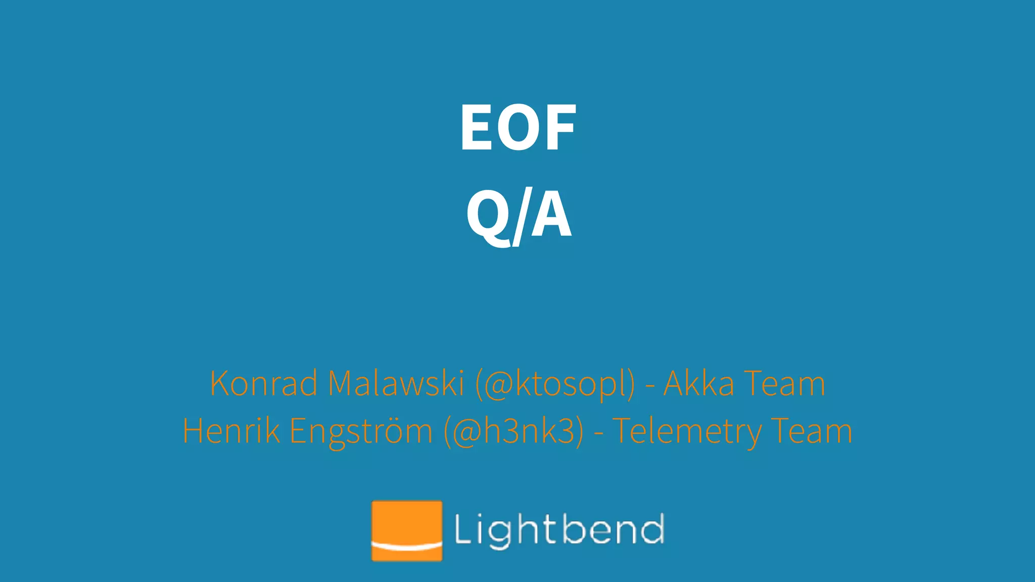 EOF
Q/A
Konrad Malawski (@ktosopl) - Akka Team
Henrik Engström (@h3nk3) - Telemetry Team
 