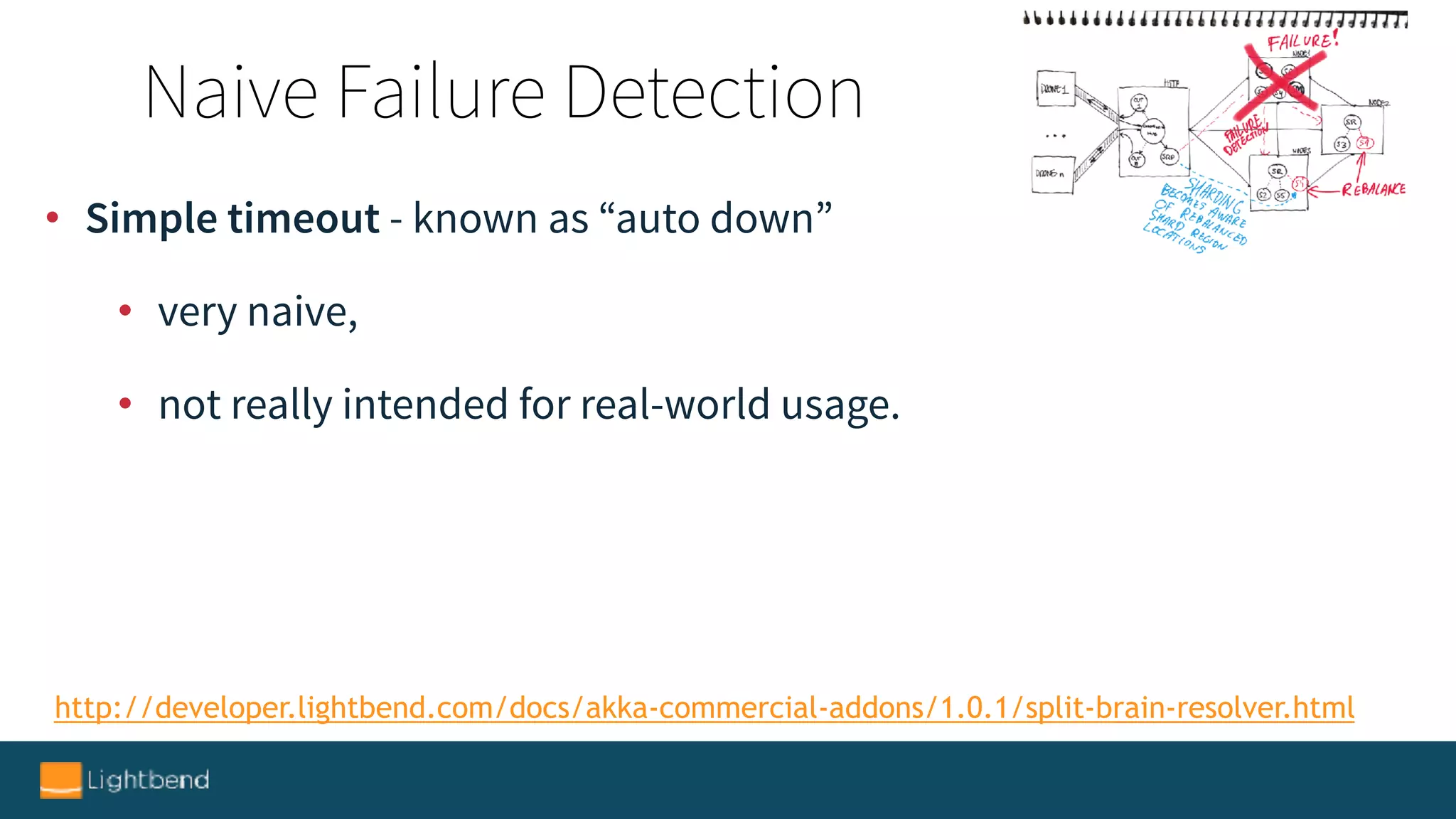 http://developer.lightbend.com/docs/akka-commercial-addons/1.0.1/split-brain-resolver.html
• Simple timeout - known as “auto down”
• very naive,
• not really intended for real-world usage.
Naive Failure Detection
 