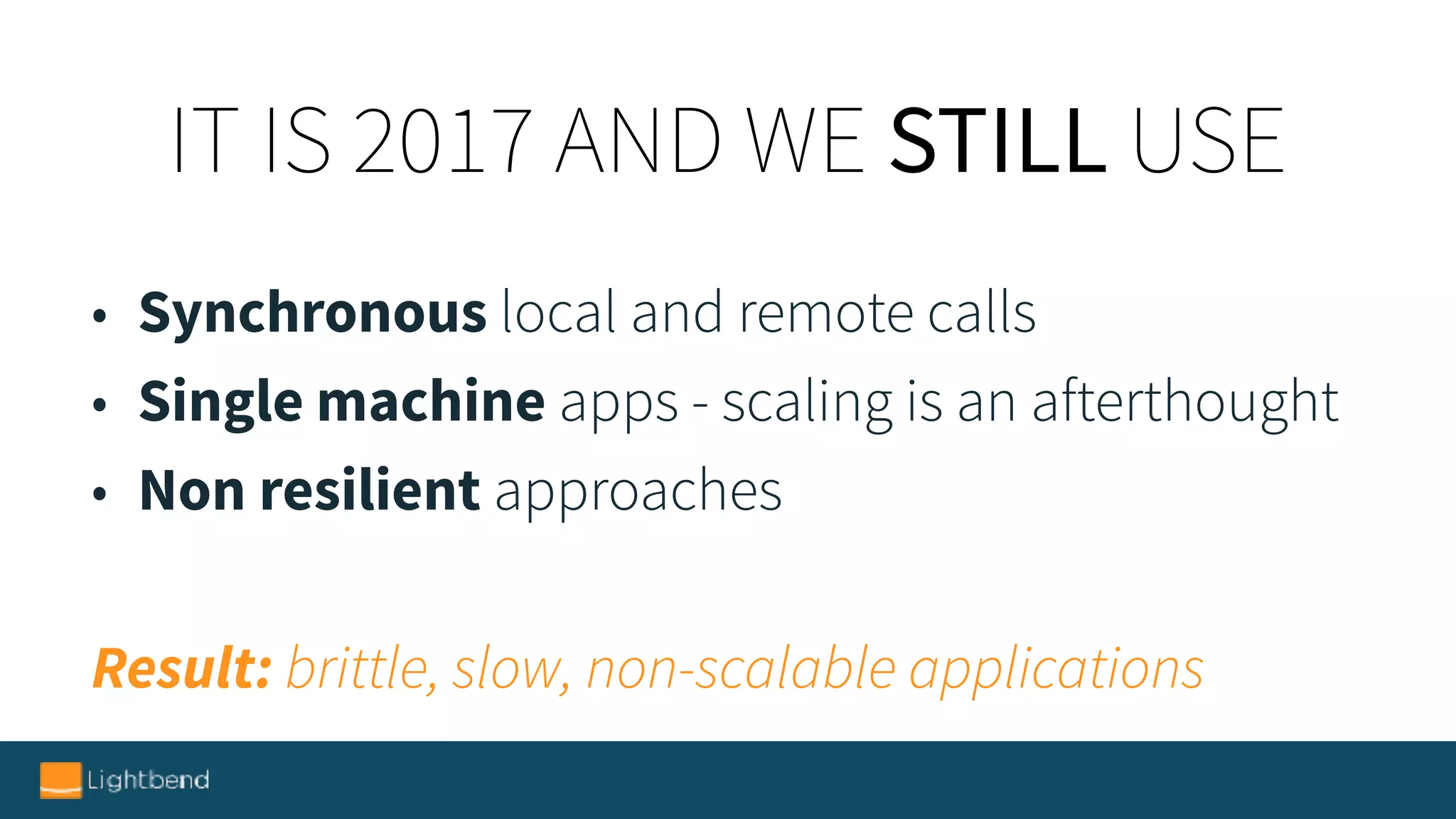 IT IS 2017 AND WE STILL USE
• Synchronous local and remote calls
• Single machine apps - scaling is an afterthought
• Non resilient approaches
Result: brittle, slow, non-scalable applications
 