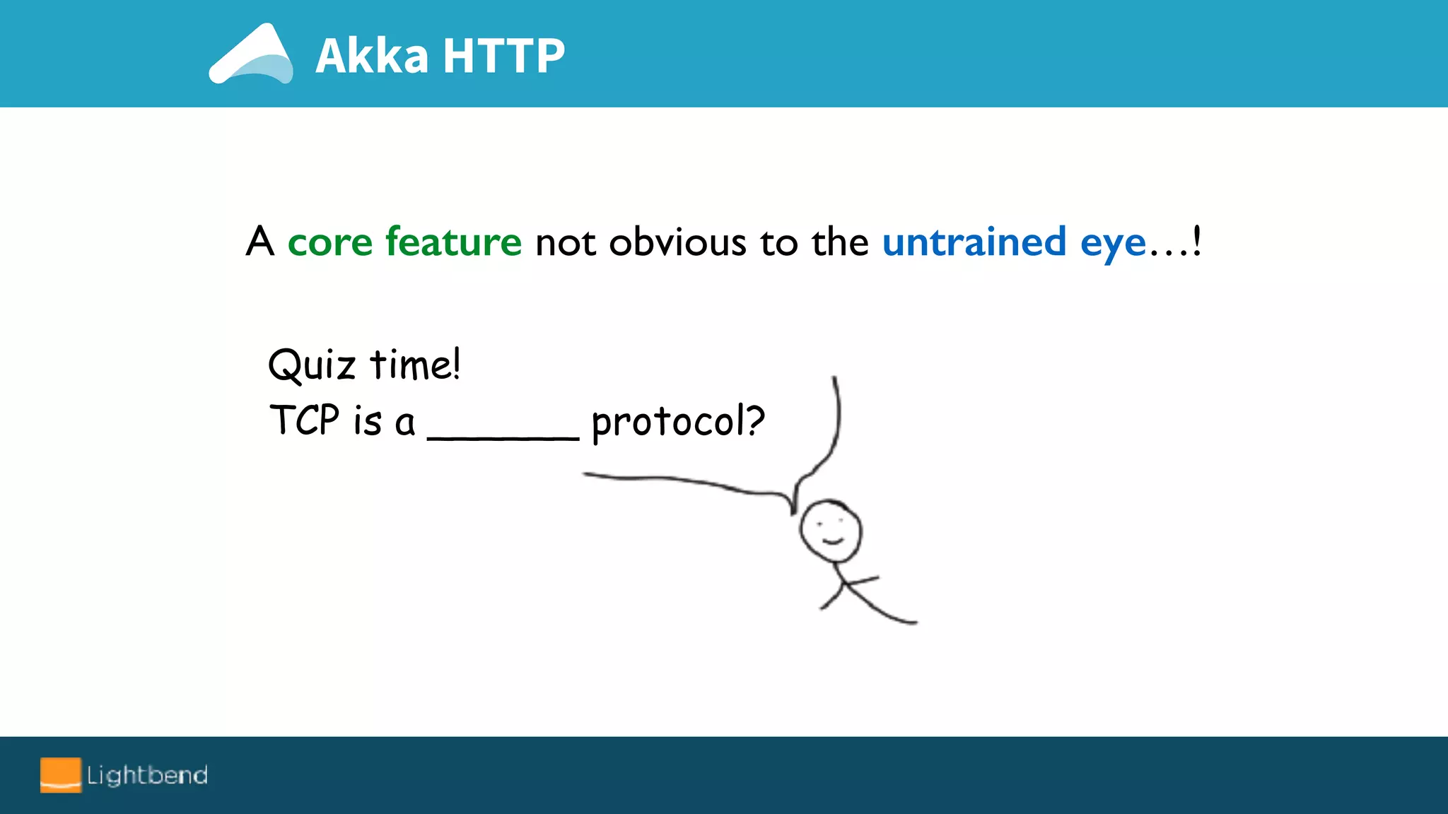 A core feature not obvious to the untrained eye…!
Quiz time!
TCP is a ______ protocol?
Akka HTTP
 