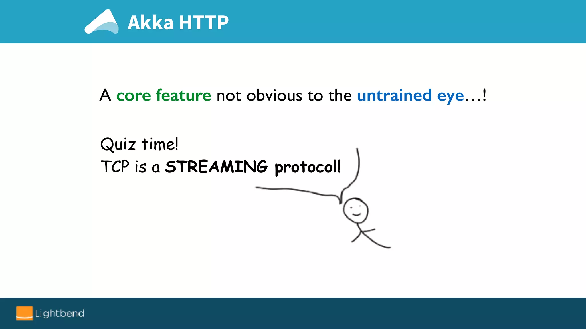A core feature not obvious to the untrained eye…!
Quiz time!
TCP is a STREAMING protocol!
Akka HTTP
 