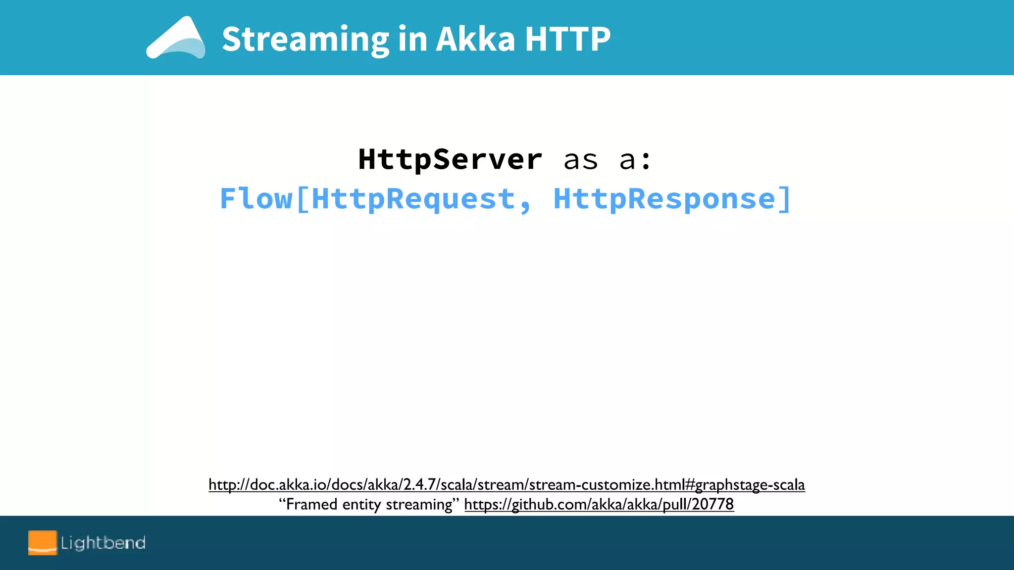 Streaming in Akka HTTP
http://doc.akka.io/docs/akka/2.4.7/scala/stream/stream-customize.html#graphstage-scala
“Framed entity streaming” https://github.com/akka/akka/pull/20778
HttpServer as a:
Flow[HttpRequest, HttpResponse]
 