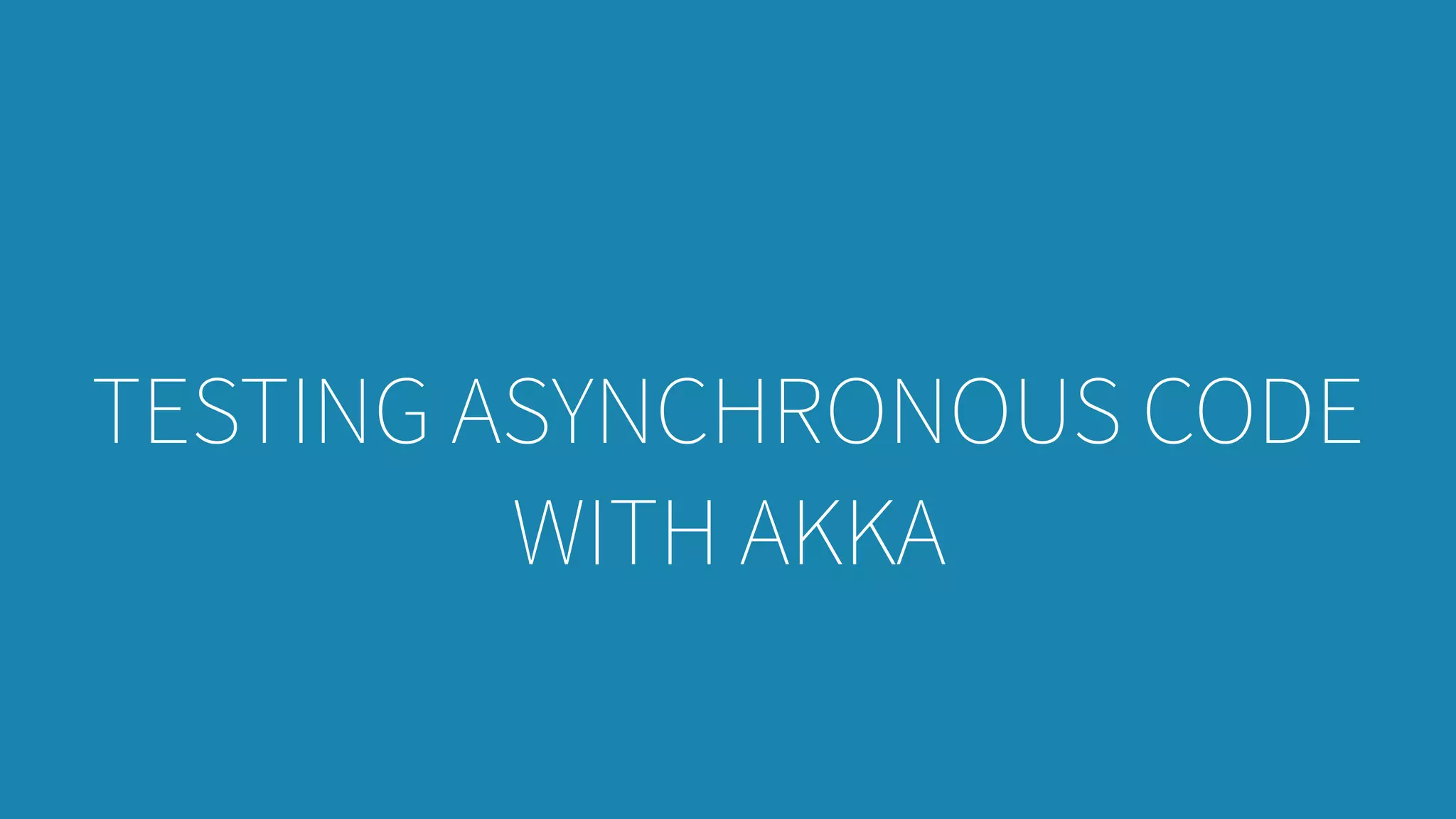 TESTING ASYNCHRONOUS CODE
WITH AKKA
 