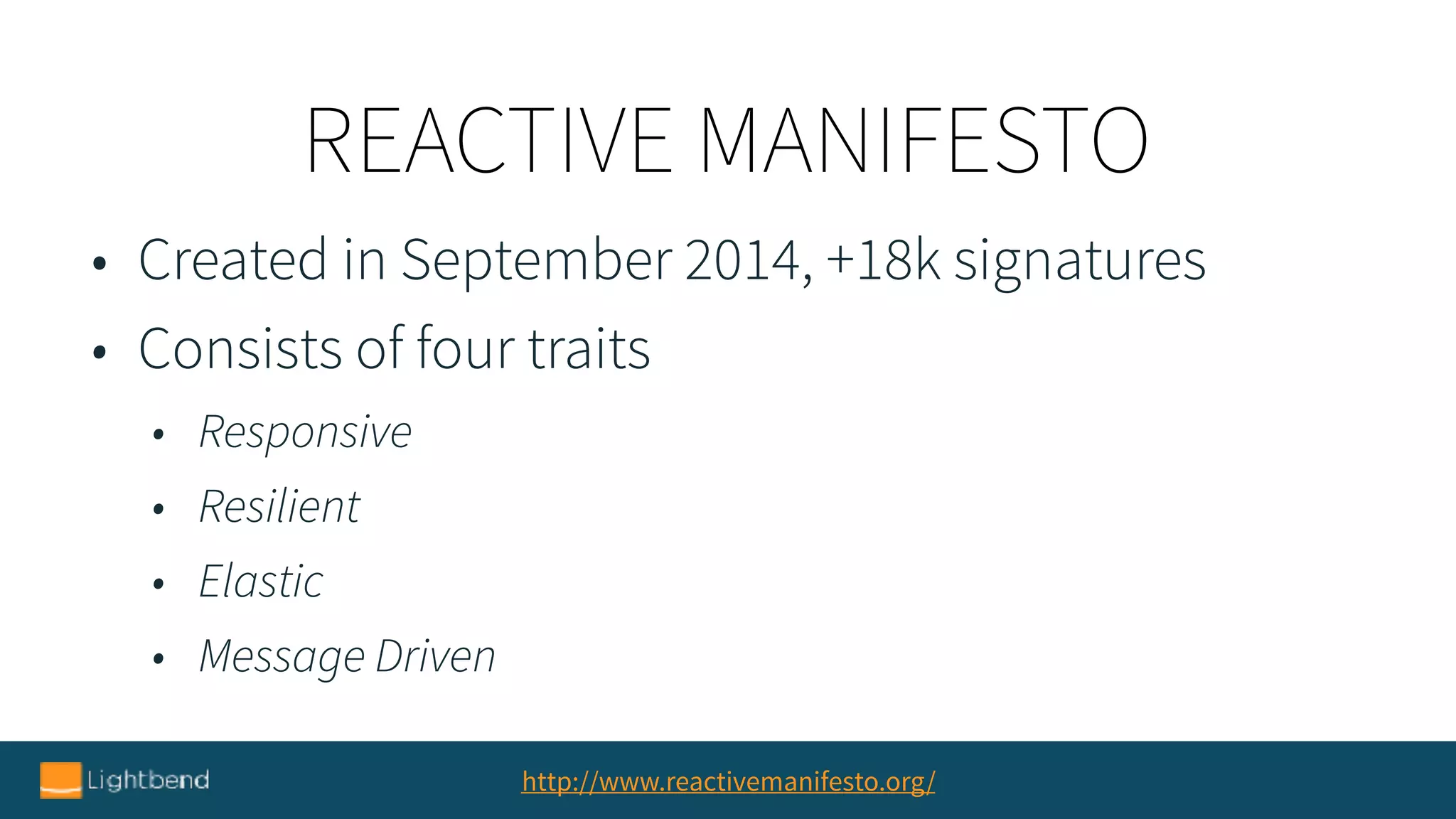 REACTIVE MANIFESTO
http://www.reactivemanifesto.org/
• Created in September 2014, +18k signatures
• Consists of four traits
• Responsive
• Resilient
• Elastic
• Message Driven
 
