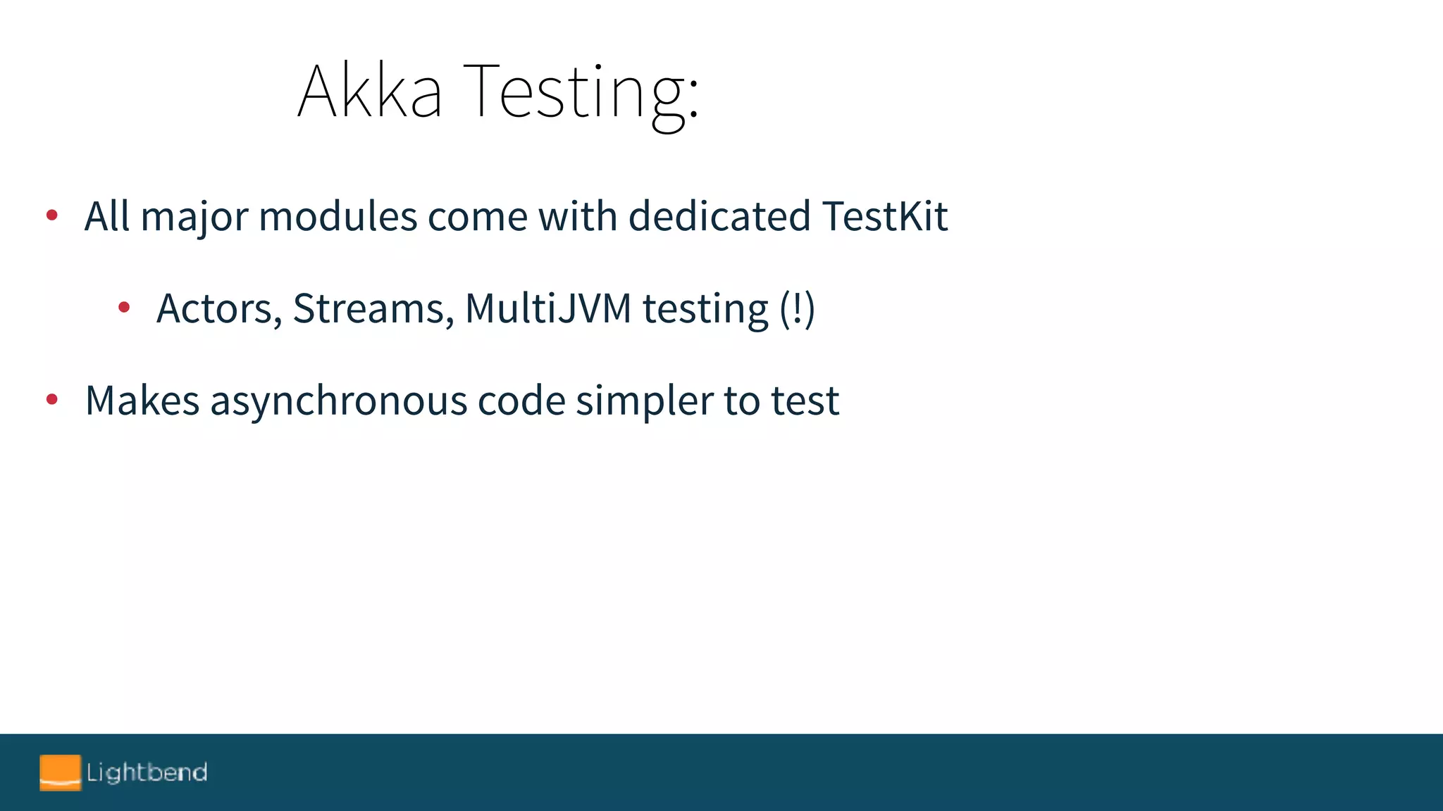• All major modules come with dedicated TestKit
• Actors, Streams, MultiJVM testing (!)
• Makes asynchronous code simpler to test
Akka Testing:
 