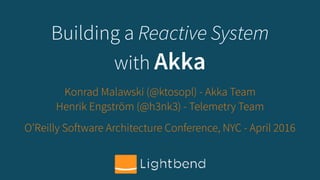 Building a Reactive System
with Akka
Konrad Malawski (@ktosopl) - Akka Team
Henrik Engström (@h3nk3) - Telemetry Team
O’Reilly Software Architecture Conference, NYC - April 2016
 