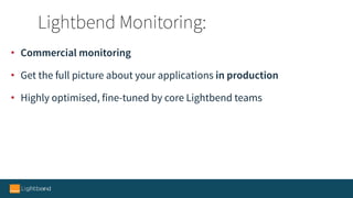 • Commercial monitoring
• Get the full picture about your applications in production
• Highly optimised, fine-tuned by core Lightbend teams
Lightbend Monitoring:
 