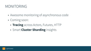 MONITORING
• Awesome monitoring of asynchronous code
• Coming soon:
• Tracing across Actors, Futures, HTTP
• Smart Cluster Sharding insights
 