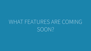 WHAT FEATURES ARE COMING
SOON?
 