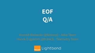 EOF
Q/A
Konrad Malawski (@ktosopl) - Akka Team
Henrik Engström (@h3nk3) - Telemetry Team
 