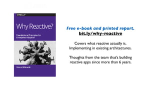 Free e-book and printed report.
bit.ly/why-reactive
Covers what reactive actually is.
Implementing in existing architectures.
Thoughts from the team that’s building
reactive apps since more than 6 years.
 