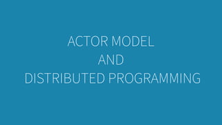 ACTOR MODEL
AND
DISTRIBUTED PROGRAMMING
 