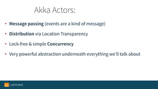 • Message passing (events are a kind of message)
• Distribution via Location Transparency
• Lock-free & simple Concurrency
• Very powerful abstraction underneath everything we’ll talk about
Akka Actors:
 