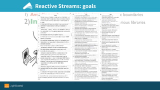 1) Avoiding unbounded buffering across async boundaries
2)Inter-op interfaces between various libraries
Reactive Streams: goals
Argh, implementing a correct RS Publisher
or Subscriber is so hard!
 