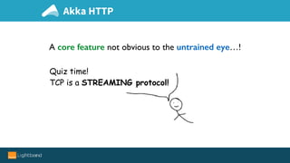 A core feature not obvious to the untrained eye…!
Quiz time!
TCP is a STREAMING protocol!
Akka HTTP
 