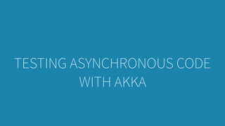 TESTING ASYNCHRONOUS CODE
WITH AKKA
 