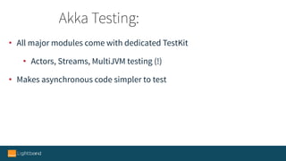 • All major modules come with dedicated TestKit
• Actors, Streams, MultiJVM testing (!)
• Makes asynchronous code simpler to test
Akka Testing:
 