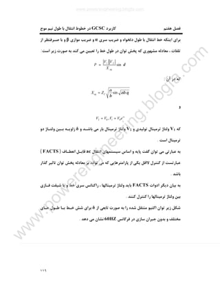 ١١٦
‫ﮐﺎرﺑﺮد‬ ‫ﻫﻔﺘﻢ‬ ‫ﻓﺼﻞ‬GCSC‫ﻣﻮج‬ ‫ﻧﯿﻢ‬ ‫ﻃﻮل‬ ‫ﺑﺎ‬ ‫اﻧﺘﻘﺎل‬ ‫ﺧﻄﻮط‬ ‫در‬
‫ﺳﺮي‬ ‫ﺿﺮﯾﺐ‬ ‫و‬ ‫دﻟﺨﻮاه‬ ‫ﻃﻮل‬ ‫ﺑﺎ‬ ‫اﻧﺘﻘﺎل‬ ‫ﺧﻂ‬ ‫اﯾﻨﮑﻪ‬ ‫ﺑﺮاي‬α‫ﻣﻮازي‬ ‫ﺿﺮﯾﺐ‬ ‫و‬β‫از‬ ‫ﺻـﺮﻓﻨﻈﺮ‬ ‫ﺑﺎ‬ ‫و‬
‫ﻃ‬ ‫در‬ ‫ﺗﻮان‬ ‫ﭘﺨﺶ‬ ‫ﮐﻪ‬ ‫ﻣﺸﻬﻮري‬ ‫ﻣﻌﺎدﻟﻪ‬ ، ‫ﺗﻠﻔﺎت‬‫اﺳﺖ‬ ‫زﯾﺮ‬ ‫ﺻﻮرت‬ ‫ﺑﻪ‬ ‫ﮐﻨﺪ‬ ‫ﻣﯽ‬ ‫ﺗﻌﯿﯿﻦ‬ ‫را‬ ‫ﺧﻂ‬ ‫ﻮل‬:
δsin21
eqX
VV
P =
‫آن‬ ‫در‬ ‫ﮐﻪ‬:
θαβ
β
α
.sinCeq ZX =
‫و‬
is
eVVVV 0102 , ==
‫ﮐﻪ‬V1‫و‬ ‫ﺗﻮﻟﯿﺪي‬ ‫ﺗﺮﻣﯿﻨﺎل‬ ‫وﻟﺘﺎژ‬V2‫و‬ ‫ﺑﺎﺷـﺪ‬ ‫ﻣﯽ‬ ‫ﺑﺎر‬ ‫ﺗﺮﻣﯿﻨﺎل‬ ‫وﻟﺘﺎژ‬δ‫دو‬ ‫وﻟﺘـﺎژ‬ ‫ﺑـﯿﻦ‬ ‫زاوﯾـﻪ‬
‫اﺳﺖ‬ ‫ﺗﺮﻣﯿﻨﺎل‬.
‫اﺳﺎس‬ ‫و‬ ‫ﭘﺎﯾﻪ‬ ‫ﮔﻔﺖ‬ ‫ﺗﻮان‬ ‫ﻣﯽ‬ ‫ﻋﺒﺎرﺗﯽ‬ ‫ﺑﻪ‬‫اﻧﺘﻘﺎل‬ ‫ﺳﯿﺴﺘﻤﻬﺎي‬ac‫اﻧﻌﻄـﺎف‬ ‫ﻗﺎﺑـﻞ‬)FACTS(
‫ﮔﺬار‬ ‫ﺗﺎﺛﯿﺮ‬ ‫ﺗﻮان‬ ‫ﭘﺨﺶ‬ ‫ﻣﻌﺎدﻟﻪ‬ ‫ﺑﺮ‬ ‫ﺗﻮاﻧﺪ‬ ‫ﻣﯽ‬ ‫ﮐﻪ‬ ‫ﭘﺎراﻣﺘﺮﻫﺎﯾﯽ‬ ‫از‬ ‫ﯾﮑﯽ‬ ‫ﻻاﻗﻞ‬ ‫ﮐﻨﺘﺮل‬ ‫از‬ ‫ﻋﺒﺎرﺗﺴﺖ‬
‫ﺑﺎﺷﺪ‬.
‫ادوات‬ ‫دﯾﮕﺮ‬ ‫ﺑﯿﺎن‬ ‫ﺑﻪ‬FACTS‫ﻓـﺎزي‬ ‫ﺷﯿﻘﺖ‬ ‫ﯾﺎ‬ ‫و‬ ‫ﺧﻂ‬ ‫ﺳﺮي‬ ‫راﮐﺘﺎﻧﺲ‬ ، ‫ﺗﺮﻣﯿﻨﺎﻟﻬﺎ‬ ‫وﻟﺘﺎژ‬ ‫ﺑﺎﯾﺪ‬
‫ﮐﻨﻨﺪ‬ ‫ﮐﻨﺘﺮل‬ ‫را‬ ‫ﺗﺮﻣﯿﻨﺎﻟﻬﺎ‬ ‫وﻟﺘﺎژ‬ ‫ﺑﯿﻦ‬.
‫زﯾﺮ‬ ‫ﺷﮑﻞ‬‫از‬ ‫ﺗﺎﺑﻌﯽ‬ ‫ﺻﻮرت‬ ‫ﺑﻪ‬ ‫را‬ ‫ﺷﺪه‬ ‫ﻣﻨﺘﻘﻞ‬ ‫اﮐﺘﯿﻮ‬ ‫ﺗﻮان‬δ‫ﻫـﺎي‬ ‫ﻃـﻮل‬ ‫ﺑـﺎ‬ ‫ﺧـﻂ‬ ‫ﺷﺶ‬ ‫ﺑﺮاي‬
‫ﻓﺮﮐﺎﻧﺲ‬ ‫در‬ ‫ﺳﺎزي‬ ‫ﺟﺒﺮان‬ ‫ﺑﺪون‬ ‫و‬ ‫ﻣﺨﺘﻠﻒ‬60HZ‫دﻫﺪ‬ ‫ﻣﯽ‬ ‫ﻧﺸﺎن‬.
www.powerengineering.blogfa.com
w
w
w
.pow
erengineering.blogfa.com
 