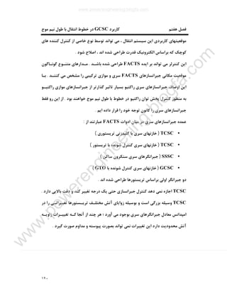 ١٢٠
‫ﮐﺎرﺑﺮد‬ ‫ﻫﻔﺘﻢ‬ ‫ﻓﺼﻞ‬GCSC‫ﻣﻮج‬ ‫ﻧﯿﻢ‬ ‫ﻃﻮل‬ ‫ﺑﺎ‬ ‫اﻧﺘﻘﺎل‬ ‫ﺧﻄﻮط‬ ‫در‬
‫ﻫﺎي‬ ‫ﮐﻨﻨﺪه‬ ‫ﮐﻨﺘﺮل‬ ‫از‬ ‫ﺧﺎﺻﯽ‬ ‫ﻧﻮع‬ ‫ﺗﻮﺳﻂ‬ ‫ﺗﻮاﻧﺪ‬ ‫ﻣﯽ‬ ، ‫اﻧﺘﻘﺎل‬ ‫ﺳﯿﺴﺘﻢ‬ ‫اﯾﻦ‬ ‫ﮐﺎرﺑﺮدي‬ ‫ﻣﻮﻗﻌﯿﺘﻬﺎي‬
‫ﺷﻮد‬ ‫اﺻﻼح‬ ، ‫اﻧﺪ‬ ‫ﺷﺪه‬ ‫ﻃﺮاﺣﯽ‬ ‫ﻗﺪرت‬ ‫اﻟﮑﺘﺮوﻧﯿﮏ‬ ‫ﺑﺮاﺳﺎس‬ ‫ﮐﻪ‬ ‫ﮐﻮﭼﮏ‬.
‫اﯾﺪه‬ ‫ﺑﺮ‬ ‫ﺗﻮاﻧﺪ‬ ‫ﻣﯽ‬ ‫ﮐﻨﺘﺮﻟﺮ‬ ‫اﯾﻦ‬FACTS‫ﺑﺎﺷـﺪ‬ ‫ﺷﺪه‬ ‫ﻃﺮاﺣﯽ‬.‫ﮔﻮﻧـﺎﮔﻮن‬ ‫ﻣﺘﻨـﻮع‬ ‫ﻣـﺪارﻫﺎي‬
‫ﻣﻮﻗﻌﯿﺖ‬‫ﺟﺒﺮاﻧﺴﺎزﻫﺎي‬ ‫ﻣﮑﺎﻧﯽ‬FACTS‫ﮐﻨﻨـﺪ‬ ‫ﻣﯽ‬ ‫ﻣﺸﺨﺺ‬ ‫را‬ ‫ﺗﺮﮐﯿﺒﯽ‬ ‫ﻣﻮازي‬ ‫و‬ ‫ﺳﺮي‬.‫ﺑـﺎ‬
‫راﮐﺘﯿـﻮ‬ ‫ﻣﻮازي‬ ‫ﺟﺒﺮاﻧﺴﺎزﻫﺎي‬ ‫از‬ ‫ﮔﺬارﺗﺮ‬ ‫ﺗﺎﺛﯿﺮ‬ ‫ﺑﺴﯿﺎر‬ ‫راﮐﺘﯿﻮ‬ ‫ﺳﺮي‬ ‫ﺟﺒﺮاﻧﺴﺎزﻫﺎي‬ ‫اوﺻﺎف‬ ‫اﯾﻦ‬
‫ﺑﻮد‬ ‫ﺧﻮاﻫﻨﺪ‬ ‫ﻣﻮج‬ ‫ﻧﯿﻢ‬ ‫ﻃﻮل‬ ‫ﺑﺎ‬ ‫ﺧﻄﻮط‬ ‫در‬ ‫راﮐﺘﯿﻮ‬ ‫ﺗﻮان‬ ‫ﭘﺨﺶ‬ ‫ﮐﻨﺘﺮل‬ ‫ﻣﻨﻈﻮر‬ ‫ﺑﻪ‬.‫ﻓﻘﻂ‬ ‫رو‬ ‫اﯾﻦ‬ ‫از‬
‫ﺧ‬ ‫ﺗﻮﺟﻪ‬ ‫ﮐﺎﻧﻮن‬ ‫را‬ ‫ﺳﺮي‬ ‫ﺟﺒﺮاﻧﺴﺎزﻫﺎي‬‫اﯾﻢ‬ ‫داده‬ ‫ﻗﺮار‬ ‫را‬ ‫ﻮد‬.
‫ادوات‬ ‫ﻣﯿﺎن‬ ‫در‬ ‫ﺳﺮي‬ ‫ﺟﺒﺮاﻧﺴﺎزﻫﺎي‬ ‫ﻋﻤﺪه‬FACTS‫از‬ ‫ﻋﺒﺎرﺗﻨﺪ‬:
•TCSC)‫ﺗﺮﯾﺴﺘﻮري‬ ‫ﮐﻠﯿﺪزﻧﯽ‬ ‫ﺑﺎ‬ ‫ﺳﺮي‬ ‫ﺧﺎزﻧﻬﺎي‬(
•TCSC)‫ﺗﺮﯾﺴﺘﻮر‬ ‫ﺑﺎ‬ ‫ﺷﻮﻧﺪه‬ ‫ﮐﻨﺘﺮل‬ ‫ﺳﺮي‬ ‫ﺧﺎزﻧﻬﺎي‬(
•SSSC)‫ﺳﺎﮐﻦ‬ ‫ﺳﻨﮑﺮون‬ ‫ﺳﺮي‬ ‫ﺟﺒﺮاﻧﮕﺮﻫﺎي‬(
•GCSC)‫ﺑﺎ‬ ‫ﺷﻮﻧﺪه‬ ‫ﮐﻨﺘﺮل‬ ‫ﺳﺮي‬ ‫ﺧﺎزﻧﻬﺎي‬GTO(
‫اوﻟﯽ‬ ‫ﺟﺒﺮاﻧﮕﺮ‬ ‫دو‬‫اﻧﺪ‬ ‫ﺷﺪه‬ ‫ﻃﺮاﺣﯽ‬ ‫ﺗﺮﯾﺴﺘﻮرﻫﺎ‬ ‫ﺑﺮاﺳﺎس‬.
TCSC‫دارد‬ ‫ﺑﺎﻻﯾﯽ‬ ‫دﻗﺖ‬ ‫و‬ ‫ﮐﻨﺪ‬ ‫ﺗﻐﯿﯿﺮ‬ ‫درﺟﻪ‬ ‫ﯾﮏ‬ ‫ﺣﺘﯽ‬ ‫ﺟﺒﺮاﻧﺴﺎزي‬ ‫ﮐﻨﺘﺮل‬ ‫دﻫﺪ‬ ‫ﻧﻤﯽ‬ ‫اﺟﺎزه‬.
TCSC‫در‬ ‫را‬ ‫ﺗﻐﯿﯿﺮاﺗـﯽ‬ ‫ﺗﺮﯾـﺴﺘﻮرﻫﺎ‬ ‫ﻣﺨﺘﻠـﻒ‬ ‫آﺗﺶ‬ ‫زواﯾﺎي‬ ‫ﺑﻮﺳﯿﻠﻪ‬ ‫و‬ ‫اﺳﺖ‬ ‫ﺑﺰرﮔﯽ‬ ‫وﺳﯿﻠﻪ‬
‫ز‬ ‫ﺗﻐﯿﯿـﺮات‬ ‫ﮐـﻪ‬ ‫آﻧﺠﺎ‬ ‫از‬ ‫ﭼﻨﺪ‬ ‫ﻫﺮ‬ ‫؛‬ ‫آورد‬ ‫ﻣﯽ‬ ‫ﺑﻮﺟﻮد‬ ‫ﺳﺮي‬ ‫ﺟﺒﺮاﻧﮕﺮﻫﺎي‬ ‫ﻣﻌﺎدل‬ ‫اﻣﭙﺪاﻧﺲ‬‫اوﯾـﻪ‬
‫ﮔﯿﺮد‬ ‫ﺻﻮرت‬ ‫ﻣﺪاوم‬ ‫و‬ ‫ﭘﯿﻮﺳﺘﻪ‬ ‫ﺑﺼﻮرت‬ ‫ﺗﻮاﻧﺪ‬ ‫ﻧﻤﯽ‬ ‫ﺗﻐﯿﯿﺮات‬ ‫اﯾﻦ‬ ‫دارد‬ ‫ﻣﺤﺪودﯾﺖ‬ ‫آﺗﺶ‬.
www.powerengineering.blogfa.com
w
w
w
.pow
erengineering.blogfa.com
 