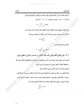١٤
‫اول‬ ‫ﻓﺼﻞ‬‫ﮐﻠﯿﺎت‬
‫ﻣﻮازي‬ ‫راﮐﺘﻮرﻫﺎي‬ ‫ﺑﺮداﺷﺘﻦ‬ ‫و‬ ‫ﺧﻂ‬ ‫ﻣﻮازي‬ ‫ﮐﺎﭘﺎﺳﯿﺘﺎﻧﺲ‬ ‫از‬ ‫ﮐﺮدن‬ ‫ﻧﻈﺮ‬ ‫ﺻﺮف‬ ‫ﺑﺎ‬
θSinZX 01 =‫و‬1=xµ‫ﺑﺎ‬ ‫ﻧﺘﯿﺠﻪ‬ ‫در‬ ‫و‬EEE rS ==‫دارﯾﻢ‬:
δSin
XX
E
P
c−
=
1
2
‫ﻣﻌﺎدﻟﻪ‬ ‫اﯾﻦ‬‫اﺳﺖ‬ ‫ﺳﺮي‬ ‫ﺷﺪه‬ ‫ﺟﺒﺮان‬ ‫ﺧﻂ‬ ‫اﻧﺘﻘﺎﻟﯽ‬ ‫ﺗﻮان‬ ‫ﻣﺸﺨﺼﻪ‬ ‫ﻣﺸﻬﻮرﺗﺮﯾﻦ‬.
Kse‫ﺷﻮد‬ ‫ﻣﯽ‬ ‫ﺗﻌﺮﯾﻒ‬ ‫زﯾﺮ‬ ‫راﺑﻄﻪ‬ ‫از‬ ‫ﮐﻪ‬ ‫ﻧﺎﻣﻨﺪ‬ ‫ﻣﯽ‬ ‫ﺳﺮي‬ ‫ﺟﺒﺮان‬ ‫درﺟﻪ‬ ‫را‬:
1X
X
K C
se ∆
‫ﻧﻮﺷﺖ‬ ‫ﺗﻮان‬ ‫ﻣﯽ‬ ‫ﺑﻨﺎﺑﺮاﯾﻦ‬:
( )
δSin
KX
E
P
se−
=
11
2
1-6-‫ﻣﻮج‬ ‫ﻃﻮل‬ ‫ﯾﺎ‬ ‫رادﯾﺎن‬ ‫ﺣﺴﺐ‬ ‫ﺑﺮ‬ ‫اﻧﺘﻘﺎل‬ ‫ﺧﻂ‬ ‫ﯾﮏ‬ ‫اﻟﮑﺘﺮﯾﮑﯽ‬ ‫ﻃﻮل‬ ‫ﺑﯿﺎن‬:
‫اﻫﻤﯿ‬‫ﺗﻮان‬ ‫اﻧﺘﻘﺎل‬ ‫ﭼﮕﻮﻧﮕﯽ‬ ‫ﺑﻌﺪ‬ ‫ﻣﺮاﺣﻞ‬ ‫در‬ ‫ﺧﻮاﻫﯿﻢ‬ ‫ﻣﯽ‬ ‫ﮐﻪ‬ ‫اﺳﺖ‬ ‫ﺟﻬﺖ‬ ‫ﺑﺪان‬ ‫ﺑﺨﺶ‬ ‫اﯾﻦ‬ ‫ﺖ‬ac
‫ﮐﻨﯿﻢ‬ ‫ﺑﺮرﺳﯽ‬ ‫را‬ ‫ﻣﻮج‬ ‫ﻧﯿﻢ‬ ‫از‬ ‫ﺑﯿﺶ‬ ‫ﻃﻮل‬ ‫ﺑﺎ‬ ‫اﻧﺘﻘﺎل‬ ‫ﺧﻄﻮط‬ ‫از‬.
‫اﯾﻦ‬ ‫اﺳﺖ‬ ‫ﻻزم‬ ‫ﺑﻨﺎﺑﺮاﯾﻦ‬‫ﯾﮑﺎ‬‫ﺷﻮد‬ ‫ﺷﻨﺎﺧﺘﻪ‬ ‫ﺑﺪرﺳﺘﯽ‬.
‫دارد‬ ‫ﺑﻠﻨﺪي‬ ‫ﻃﻮل‬ ‫ﮐﻪ‬ ‫ﮔﯿﺮﯾﻢ‬ ‫ﻣﯽ‬ ‫ﻧﻈﺮ‬ ‫در‬ ‫را‬ ‫اﻧﺘﻘﺎﻟﯽ‬ ‫ﺧﻂ‬)a(‫ﺳﺮي‬ ‫ﻣﻘﺎدﯾﺮ‬ ‫ﺑﺎ‬ ‫و‬r‫اﻧﺪوﮐﺘﺎﻧﺲ‬ ،
‫ﺳﺮ‬‫ي‬l‫ﻣﻮازي‬ ‫ﮐﻨﺪاﮐﺘﺎﻧﺲ‬ ،g‫ﺑﺎﺷﺪ‬ ‫ﺷﺪه‬ ‫زده‬ ‫ﻣﺪل‬ ‫ﮐﺎﭘﺎﺳﯿﺘﺎﻧﺲ‬ ‫و‬ ،.‫ﺑﺮ‬ ‫ﮐﻪ‬ ‫اﺳﺎﺳﯽ‬ ‫ﻣﻌﺎدﻟﻪ‬
‫اﺳﺖ‬ ‫ﺳﯿﺎر‬ ‫اﻣﻮاج‬ ‫ﻣﻌﺎدﻟﻪ‬ ‫اﺳﺖ‬ ‫ﺣﺎﮐﻢ‬ ‫اﻧﺘﻘﺎل‬ ‫ﺧﻂ‬ ‫ﻃﻮل‬ ‫در‬ ‫اﻧﺮژي‬ ‫اﻧﺘﺸﺎر‬.
V
dX
Vd 2
2
2
Γ=
www.powerengineering.blogfa.com
w
w
w
.pow
erengineering.blogfa.com
 