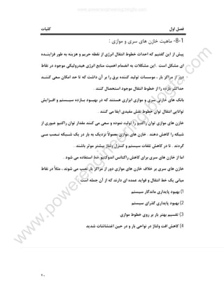 ٢٠
‫ﻓ‬‫ﮐﻠﯿﺎت‬ ‫اول‬ ‫ﺼﻞ‬
1-8-‫ﻣﻮازي‬ ‫و‬ ‫ﺳﺮي‬ ‫ﻫﺎي‬ ‫ﺧﺎزن‬ ‫ﻣﺎﻫﯿﺖ‬:
‫ﻓﺰاﯾﻨـﺪه‬ ‫ﻃﻮر‬ ‫ﺑﻪ‬ ‫ﻫﺰﯾﻨﻪ‬ ‫و‬ ‫ﺣﺮﯾﻢ‬ ‫ﻧﻘﻄﻪ‬ ‫از‬ ‫اﻧﺮژي‬ ‫اﻧﺘﻘﺎل‬ ‫ﺧﻄﻮط‬ ‫اﺣﺪاث‬ ‫ﮐﻪ‬ ‫ﮔﻔﺘﯿﻢ‬ ‫اﯾﻦ‬ ‫از‬ ‫ﭘﯿﺶ‬
‫اﺳﺖ‬ ‫ﻣﺸﮑﻞ‬ ‫اي‬.‫ا‬‫ﻧﻘﺎط‬ ‫در‬ ‫ﻣﻮﺟﻮد‬ ‫ﻫﯿﺪروﻟﯿﮑﯽ‬ ‫اﻧﺮژي‬ ‫ﻣﻨﺎﺑﻊ‬ ‫اﻫﻤﯿﺖ‬ ‫اﻧﻀﻤﺎم‬ ‫ﺑﻪ‬ ‫ﻣﺸﮑﻼت‬ ‫ﯾﻦ‬
‫ﮐﻨﻨـﺪ‬ ‫ﺳﻌﯽ‬ ‫اﻣﮑﺎن‬ ‫ﺣﺪ‬ ‫ﺗﺎ‬ ‫ﮐﻪ‬ ‫داﺷﺖ‬ ‫آن‬ ‫ﺑﺮ‬ ‫را‬ ‫ﺑﺮق‬ ‫ﮐﻨﻨﺪه‬ ‫ﺗﻮﻟﯿﺪ‬ ‫ﻣﻮﺳﺴﺎت‬ ، ‫ﺑﺎر‬ ‫ﻣﺮاﮐﺰ‬ ‫از‬ ‫دور‬
‫ﮐﻨﻨﺪ‬ ‫اﺳﺘﺤﺼﺎل‬ ‫ﻣﻮﺟﻮد‬ ‫اﻧﺘﻘﺎل‬ ‫ﺧﻄﻮط‬ ‫از‬ ‫را‬ ‫ﺑﺎزده‬ ‫ﺣﺪاﮐﺜﺮ‬.
‫ﺳﯿـﺴ‬ ‫ﺑـﺎزده‬ ‫ﺑﻬﺒـﻮد‬ ‫در‬ ‫ﮐﻪ‬ ‫ﻫﺴﺘﻨﺪ‬ ‫اﺑﺰاري‬ ‫ﻣﻮازي‬ ‫و‬ ‫ﺳﺮي‬ ‫ﺧﺎزﻧﯽ‬ ‫ﻫﺎي‬ ‫ﺑﺎﻧﮏ‬‫اﻓـﺰاﯾﺶ‬ ‫و‬ ‫ﺘﻢ‬
‫ﮐﻨﻨﺪ‬ ‫ﻣﯽ‬ ‫اﯾﻔﺎ‬ ‫ﻣﻔﯿﺪي‬ ‫ﻧﻘﺶ‬ ‫ﺧﻄﻮط‬ ‫ﺗﻮان‬ ‫اﻧﺘﻘﺎل‬ ‫ﺗﻮاﻧﺎﯾﯽ‬.
‫از‬ ‫ﻋﺒﻮري‬ ‫راﮐﺘﯿﻮ‬ ‫ﺗﻮان‬ ‫ﻣﻘﺪار‬ ‫ﮐﻨﻨﺪ‬ ‫ﻣﯽ‬ ‫ﺳﻌﯽ‬ ‫و‬ ‫ﻧﻤﻮده‬ ‫ﺗﻮﻟﯿﺪ‬ ‫را‬ ‫راﮐﺘﯿﻮ‬ ‫ﺗﻮان‬ ‫ﻣﻮازي‬ ‫ﻫﺎي‬ ‫ﺧﺎزن‬
‫دﻫﻨﺪ‬ ‫ﮐﺎﻫﺶ‬ ‫را‬ ‫ﺷﺒﮑﻪ‬.‫ﻣـﯽ‬ ‫ﻧـﺼﺐ‬ ‫ﺷـﺒﮑﻪ‬ ‫ﯾﮏ‬ ‫در‬ ‫ﺑﺎر‬ ‫ﺑﻪ‬ ‫ﻧﺰدﯾﮏ‬ ً‫ﻻ‬‫ﻣﻌﻤﻮ‬ ‫ﻣﻮازي‬ ‫ﻫﺎي‬ ‫ﺧﺎزن‬
‫ﮔﺮدﻧﺪ‬.‫ﮐﻨﺘ‬ ‫و‬ ‫ﺳﯿﺴﺘﻢ‬ ‫ﺗﻠﻔﺎت‬ ‫ﮐﺎﻫﺶ‬ ‫در‬ ‫ﺗﺎ‬‫ﺑﺎﺷﻨﺪ‬ ‫ﻣﻮﺛﺮ‬ ‫ﺑﯿﺸﺘﺮ‬ ‫وﻟﺘﺎژ‬ ‫ﺮل‬.
‫ﺷﻮد‬ ‫ﻣﯽ‬ ‫اﺳﺘﻔﺎده‬ ‫ﺧﻂ‬ ‫اﻧﺪوﮐﺘﯿﻮ‬ ‫راﮐﺘﺎﻧﺲ‬ ‫ﮐﺎﻫﺶ‬ ‫ﺑﺮاي‬ ‫ﺳﺮي‬ ‫ﻫﺎي‬ ‫ﺧﺎزن‬ ‫از‬ ‫اﻣﺎ‬.
‫ﻧﻘﺎط‬ ‫در‬ ً‫ﻼ‬‫ﻣﺜ‬ ، ‫ﺷﻮﻧﺪ‬ ‫ﻣﯽ‬ ‫ﻧﺼﺐ‬ ‫ﺑﺎر‬ ‫ﻣﺮاﮐﺰ‬ ‫از‬ ‫دور‬ ‫ﻣﻮازي‬ ‫ﻫﺎي‬ ‫ﺧﺎزن‬ ‫ﺧﻼف‬ ‫ﺑﺮ‬ ‫ﺳﺮي‬ ‫ﻫﺎي‬ ‫ﺧﺎزن‬
‫ﻓﻮاﯾﺪ‬ ‫و‬ ‫اﻧﺘﻘﺎل‬ ‫ﺧﻂ‬ ‫ﯾﮏ‬ ‫ﻣﯿﺎﻧﯽ‬‫اﺳﺖ‬ ‫ﺟﻤﻠﻪ‬ ‫آن‬ ‫از‬ ‫ﮐﻪ‬ ‫دارﻧﺪ‬ ‫اي‬ ‫ﻋﻤﺪه‬:
1(‫ﭘﺎﯾﺪاري‬ ‫ﺑﻬﺒﻮد‬‫ﺳﯿﺴﺘﻢ‬ ‫ﻣﺎﻧﺪﮔﺎر‬
2(‫ﺳﯿﺴﺘﻢ‬ ‫ﮔﺬراي‬ ‫ﭘﺎﯾﺪاري‬ ‫ﺑﻬﺒﻮد‬
3(‫ﻣﻮازي‬ ‫ﺧﻄﻮط‬ ‫روي‬ ‫ﺑﺮ‬ ‫ﺑﺎر‬ ‫ﺑﻬﺘﺮ‬ ‫ﺗﻘﺴﯿﻢ‬
4(‫ﺷﺪﯾﺪ‬ ‫اﻏﺘﺸﺎﺷﺎت‬ ‫ﺣﯿﻦ‬ ‫در‬ ‫و‬ ‫ﺑﺎر‬ ‫ﻧﻮاﺣﯽ‬ ‫در‬ ‫وﻟﺘﺎژ‬ ‫اﻓﺖ‬ ‫ﮐﺎﻫﺶ‬
www.powerengineering.blogfa.com
w
w
w
.pow
erengineering.blogfa.com
 