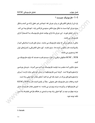 ٧٥
‫ﻫﺎرﻣﻮﻧﯿﮑﯽ‬ ‫ﺗﺤﻠﯿﻞ‬ ‫ﭼﻬﺎرم‬ ‫ﻓﺼﻞ‬GCSC
4-1-‫؟‬ ‫ﭼﯿﺴﺖ‬ ‫ﻫﺎرﻣﻮﻧﯿﮏ‬
‫ﺑ‬ ‫از‬ ‫اي‬ ‫ﭘﺎره‬‫ﺟﺮﯾﺎن‬ ‫ﺑﺮاﺑﺮ‬ ‫در‬ ‫اﻟﮑﺘﺮﯾﮑﯽ‬ ‫ﺎرﻫﺎي‬ac‫ﺷﮑﻞ‬ ‫و‬ ‫ﮐﻨﻨﺪ‬ ‫ﻣﯽ‬ ‫اراﺋﻪ‬ ‫ﺧﻄﯽ‬ ‫ﻏﯿﺮ‬ ‫اﻣﭙﺪاﻧﺲ‬ ،
‫ﮐﻨﺪ‬ ‫ﻣﯽ‬ ‫ﭘﯿﺪا‬ ‫اﻋﻮﺟﺎج‬ ، ‫ﭘﺎﯾﻪ‬ ‫ﻓﺮﮐﺎﻧﺲ‬ ‫ﺳﯿﻨﻮﺳﯽ‬ ‫ﺧﺎﻟﺺ‬ ‫ﻣﻮج‬ ‫ﺷﮑﻞ‬ ‫ﺑﻪ‬ ‫ﻧﺴﺒﺖ‬ ‫آﻧﻬﺎ‬ ‫ﺟﺮﯾﺎن‬ ‫ﻣﻮج‬.
‫داراي‬ ً‫ا‬‫اﺧﺘـﺼﺎر‬ ‫ﯾـﺎ‬ ‫ﻫﺎرﻣﻮﻧﯿـﮏ‬ ‫ﻫـﺎي‬ ‫ﻣﻮﻟﻔـﻪ‬ ‫داراي‬ ‫ﻫﺎ‬ ‫ﺟﺮﯾﺎن‬ ‫اﯾﻦ‬ ، ‫ﻓﻮرﯾﻪ‬ ‫ﺗﺤﻠﯿﻞ‬ ‫زﺑﺎن‬ ‫ﺑﻪ‬
‫ﺑﺎﺷﻨﺪ‬ ‫ﻣﯽ‬ ‫ﻫﺎرﻣﻮﻧﯿﮏ‬.
‫از‬ ‫ﻣﺜﺎﻟﯽ‬‫از‬ ‫اﻋﻢ‬ ‫اﺳﺘﺎﺗﯿﮑﯽ‬ ‫ﻗﺪرت‬ ‫ﻫﺎي‬ ‫ﻣﺒﺪل‬ ، ‫ﻧﻤﺎﯾﻨﺪ‬ ‫ﻣﯽ‬ ‫ﻫﺎرﻣﻮﻧﯿﮏ‬ ‫ﺗﻮﻟﯿﺪ‬ ‫ﮐﻪ‬ ‫ﺑﺰرﮔﯽ‬ ‫ﺑﺎرﻫﺎي‬
‫ﺗﻮان‬ ‫ﮐﻨﺘﺮﻟﺮﻫﺎي‬ ‫و‬ ‫اﻟﮑﺘﺮﯾﮑﯽ‬ ‫ﻫﺎي‬ ‫ﮐﻮره‬ ، ‫ﺗﻐﺬﯾﻪ‬ ‫ﻣﻨﺒﻊ‬ ، ‫ﻫﺎ‬ ‫ﮐﻨﻨﺪه‬ ‫ﻣﻌﮑﻮس‬ ‫و‬ ‫ﻫﺎ‬ ‫ﯾﮑﺴﻮﮐﻨﻨﺪه‬
ac‫ﺑﺎﺷﻨﺪ‬ ‫ﻣﯽ‬ ‫ﺗﺮﯾﺴﺘﻮري‬.
TCR,GCSC‫ﻣﯽ‬ ‫ﻫﺎرﻣﻮﻧﯿﮏ‬ ‫ﺗﻮﻟﯿﺪ‬ ‫ﮐﻪ‬ ‫ﻫﺴﺘﻨﺪ‬ ‫ﻗﺪرت‬ ‫ﺳﯿﺴﺘﻢ‬ ‫اﺟﺰاء‬ ‫از‬ ‫دﯾﮕﺮي‬ ‫ﻣﺜﺎﻟﻬﺎي‬
‫ﮐﻨﻨﺪ‬.
‫ﯾﻮرﺷـﯽ‬ ‫ﺟﺮﯾـﺎن‬ ، ‫ﮔـﺮدد‬ ‫ﻣـﯽ‬ ‫ﻣـﺰاﺣﻢ‬ ‫ﻫﺎرﻣﻮﻧﯿـﮏ‬ ‫ﺗﻮﻟﯿـﺪ‬ ‫ﺑـﻪ‬ ‫ﻣﻨﺠـﺮ‬ ‫ﮐـﻪ‬ ‫دﯾﮕﺮي‬ ‫ﻣﻨﺒﻊ‬
‫اﺳﺖ‬ ‫ﺗﺮاﻧﺴﻔﻮرﻣﺎﺗﻮرﻫﺎ‬.‫دارﻧـﺪ‬ ‫دوام‬ ‫ﮐﻮﺗـﺎﻫﯽ‬ ‫زﻣـﺎن‬ ‫در‬ ‫ﻫﺎرﻣﻮﻧﯿﮑﻬـﺎ‬ ‫اﯾـﻦ‬ ‫ﮔﺮﭼﻪ‬)‫ﺑـﺮاي‬
‫ﺛﺎﻧﯿﻪ‬ ‫دو‬ ‫اﻟﯽ‬ ‫ﯾﮏ‬ ‫ﺣﺪود‬ ‫در‬ ‫ﺑﺰرگ‬ ‫ﺗﺮاﻧﺴﻔﻮرﻣﺎﺗﻮرﻫﺎي‬(‫اﺳﺖ‬ ‫زﯾﺎد‬ ‫ﺧﯿﻠﯽ‬ ‫آﻧﻬﺎ‬ ‫ﻣﻘﺪار‬ ‫ﻟﯿﮑﻦ‬.
‫ﻣ‬ ‫ﻫﺎي‬ ‫ﻫﺎرﻣﻮﻧﯿﮏ‬ ‫ﺳﺎﯾﺮ‬ ‫ﺑﺮﺧﻼف‬ ‫اﻟﺒﺘﻪ‬‫ﯾﺎ‬ ‫و‬ ‫ﻫﺎ‬ ‫ﮐﻨﻨﺪه‬ ‫ﯾﮑﺴﻮ‬ ‫در‬ ً‫ﻼ‬‫ﻣﺜ‬ ، ‫ﻌﻤﻮﻟﯽ‬TCR‫و‬GCSC
‫ﻫـﺎي‬ ‫ﻫﺎرﻣﻮﻧﯿﮏ‬ ‫ﻣﻘﺪار‬ ‫ﺧﺼﻮص‬ ‫ﺑﻪ‬ ‫؛‬ ‫ﺑﺎﺷﻨﺪ‬ ‫ﻣﯽ‬ ‫ﻧﯿﺰ‬ ‫زوج‬ ‫ﻣﺮﺗﺒﻪ‬ ‫ﺑﺮﮔﯿﺮﻧﺪه‬ ‫در‬ ‫ﻫﺎرﻣﻮﻧﯿﮑﻬﺎ‬ ‫اﯾﻦ‬
‫اﯾـﻦ‬ ‫ﺑـﻪ‬ ‫ﻓﯿﻠﺘﺮﻫﺎ‬ ‫ﻃﺮاﺣﯽ‬ ‫ﻫﻨﮕﺎم‬ ‫در‬ ‫ﺑﺎﯾﺴﺘﯽ‬ ‫و‬ ‫ﺑﻮده‬ ‫زﯾﺎد‬ ‫ﺧﯿﻠﯽ‬ ‫آﻧﻬﺎ‬ ‫در‬ ‫دوم‬ ‫و‬ ‫ﭼﻬﺎرم‬ ‫ﻣﺮﺗﺒﻪ‬
‫ﺷﻮد‬ ‫ﺗﻮﺟﻪ‬ ‫ﻧﮑﺘﻪ‬.
1- Inrush
www.powerengineering.blogfa.com
w
w
w
.pow
erengineering.blogfa.com
 