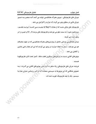٧٧
‫ﻫﺎرﻣﻮﻧﯿﮑﯽ‬ ‫ﺗﺤﻠﯿﻞ‬ ‫ﭼﻬﺎرم‬ ‫ﻓﺼﻞ‬GCSC
‫ﮐﻨﻨﺪ‬ ‫ﻣﯽ‬ ‫ﺗﻮﻟﯿﺪ‬ ‫ﻣﻐﻨﺎﻃﯿﺴﯽ‬ ‫ﻣﺤﺮﮐﻪ‬ ‫ﻧﯿﺮوي‬ ، ‫ﻫﺎرﻣﻮﻧﯿﮑﯽ‬ ‫ﻫﺎي‬ ‫ﺟﺮﯾﺎن‬‫ﻋﺒـﻮر‬ ‫ﺑـﻪ‬ ‫ﻣﻨﺠـﺮ‬ ‫ﮐـﻪ‬
‫دﻫﺪ‬ ‫ﻣﯽ‬ ‫اﻓﺰاﯾﺶ‬ ‫را‬ ‫ﺣﺮارت‬ ‫ﮐﻪ‬ ‫ﮔﺮدد‬ ‫ﻣﯽ‬ ‫روﺗﻮر‬ ‫ﺳﻄﺢ‬ ‫در‬ ‫ﻫﺎﯾﯽ‬ ‫ﺟﺮﯾﺎن‬.
‫ﻣﻌﺎدﻟﻪ‬ ‫از‬ ‫ﮐﻪ‬ ‫ﻣﺜﺒﺖ‬ ‫ﺗﻮاﻟﯽ‬ ‫ﻫﺎي‬ ‫ﻫﺎرﻣﻮﻧﯿﮏ‬n=kq+1‫ﮐﻨﻨـﺪ‬ ‫ﻣـﯽ‬ ‫ﺗﺒﻌﯿـﺖ‬)، ‫ﻫﻔـﺘﻢ‬ ‫ﻣﺮﺗﺒـﻪ‬
‫ﻏﯿﺮه‬ ‫و‬ ‫ﺳﯿﺰدﻫﻢ‬(‫ﻣﺮﺗﺒﻪ‬ ‫ﻫﺎي‬ ‫ﻫﺎرﻣﻮﻧﯿﮏ‬ ‫و‬ ‫ﭼﺮﺧﻨﺪ‬ ‫ﻣﯽ‬ ‫ﺟﻠﻮ‬ ‫ﺳﻤﺖ‬ ‫ﺑﻪ‬12 , 6‫در‬ ‫را‬ ‫ﻏﯿـﺮه‬ ‫و‬
‫آورﻧﺪ‬ ‫ﻣﯽ‬ ‫ﭘﺪﯾﺪ‬ ‫روﺗﻮر‬.
‫ﻣﯿﺪان‬‫ﻣﺨـﺎﻟﻒ‬ ‫ﺟﻬﺖ‬ ‫در‬ ‫ﮐﻪ‬ ‫ﻣﻐﻨﺎﻃﯿﺴﯽ‬ ‫ﻣﺤﺮﮐﻪ‬ ‫ﻧﯿﺮوﻫﺎي‬ ‫زوج‬ ‫از‬ ‫ﺣﺎﺻﻞ‬ ‫ﻧﻮﺳﺎﻧﯽ‬ ‫ﻣﻐﻨﺎﻃﯿﺴﯽ‬
‫ﻣﺎﺷﯿﻦ‬ ‫ﻧﺎﻣﯽ‬ ‫ﻣﻘﺪار‬ ‫اﻣﺮ‬ ‫اﯾﻦ‬ ‫ﮐﻪ‬ ‫ﮔﺮدﻧﺪ‬ ‫ﻣﯽ‬ ‫روﺗﻮر‬ ‫در‬ ‫ﺣﺮارت‬ ‫اﯾﺠﺎد‬ ‫ﺑﻪ‬ ‫ﻣﻨﺠﺮ‬ ، ‫ﭼﺮﺧﻨﺪ‬ ‫ﻣﯽ‬ ‫ﻫﻢ‬
‫دﻫﺪ‬ ‫ﻣﯽ‬ ‫ﮐﺎﻫﺶ‬ ‫را‬.
‫ﻫﺎرﻣﻮﯾﮑﻬـﺎ‬ ‫ﺗﺎﺛﯿﺮ‬ ‫ﺗﺤﺖ‬ ‫ﮐﻤﺘﺮ‬ ، ‫ﺻﺎف‬ ‫ﻗﻄﺐ‬ ‫ﺳﻨﮑﺮون‬ ‫ژﻧﺮاﺗﻮرﻫﺎي‬ ‫ﺑﻪ‬ ‫ﻧﺴﺒﺖ‬ ‫اﻟﻘﺎﯾﯽ‬ ‫ﻣﻮﺗﻮرﻫﺎي‬
‫ﻫﺴﺘﻨﺪ‬.
‫ﻫﺮﭼﻨ‬‫ﺑـﻪ‬ ‫؛‬ ‫ﮔـﺮدد‬ ‫ﻣﯽ‬ ‫اﻟﻘﺎﯾﯽ‬ ‫ﻣﻮﺗﻮرﻫﺎي‬ ‫ﺷﺪن‬ ‫ﮔﺮم‬ ‫ﺑﻪ‬ ‫ﻣﻨﺠﺮ‬ ‫زﯾﺎد‬ ‫ﻫﺎرﻣﻮﻧﯿﮑﯽ‬ ‫ﻫﺎي‬ ‫ﺟﺮﯾﺎن‬ ‫ﺪ‬
‫ﺑـﺎ‬ ‫ﻫـﺎ‬ ‫ﺧـﺎزن‬ ‫رزﻧـﺎﻧﺲ‬ ‫اﺛـﺮ‬ ‫در‬ ‫ﮐﻪ‬ ‫ﻣﺘﺼﻠﻨﺪ‬ ‫ﺳﯿﺴﺘﻤﯽ‬ ‫ﺑﻪ‬ ‫ﻣﻮﺗﻮرﻫﺎ‬ ‫اﯾﻦ‬ ‫ﮐﻪ‬ ‫ﻫﻨﮕﺎﻣﯽ‬ ‫ﺧﺼﻮص‬
‫اﻧﺪ‬ ‫ﺷﺪه‬ ‫ﺗﻘﻮﯾﺖ‬ ‫ﻫﺎرﻣﻮﻧﯿﮏ‬ ‫ﭼﻨﺪ‬ ‫ﯾﺎ‬ ‫ﯾﮏ‬ ، ‫ﺳﯿﺴﺘﻢ‬.
www.powerengineering.blogfa.com
w
w
w
.pow
erengineering.blogfa.com
 