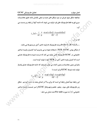 ٨٠
‫ﭼﻬﺎرم‬ ‫ﻓﺼﻞ‬‫ﻫﺎرﻣﻮﻧﯿﮑﯽ‬ ‫ﺗﺤﻠﯿﻞ‬GCSC
‫ﻣﺤﺎﺳـﺒﺎت‬ ‫ﻃﺒﻖ‬ ‫ﺑﺎﺷﺪ‬ ‫ﯾﮑﺴﺎن‬ ‫ﻣﻨﻔﯽ‬ ‫و‬ ‫ﻣﺜﺒﺖ‬ ‫ﻫﺎي‬ ‫ﺳﯿﮑﻞ‬ ‫ﻧﯿﻢ‬ ‫در‬ ‫ﺟﺮﯾﺎن‬ ‫ﻣﻮج‬ ‫ﺷﮑﻞ‬ ‫ﭼﻨﺎﻧﭽﻪ‬
‫ﻣﯽ‬ ‫ﺑﺪﺳﺖ‬ ‫زﯾﺮ‬ ‫راﺑﻄﻪ‬ ‫از‬ ‫آﻧﻬﺎ‬ ‫داﻣﻨﻪ‬ ‫ﮐﻪ‬ ‫ﺷﻮﻧﺪ‬ ‫ﻣﯽ‬ ‫ﺗﻮﻟﯿﺪ‬ ‫ﻓﺮد‬ ‫ﻫﺎي‬ ‫ﻫﺎرﻣﻮﻧﯿﮏ‬ ‫ﻓﻘﻂ‬ ‫ﻓﻮرﯾﻪ‬ ‫ﺳﺮي‬
‫آﯾﺪ‬:
( ) ( ) ( )
( ) 





−
−
=
1
cossin4
. 2
hh
hSinhhCos
C
I
ILn
αααα
πω
α
‫آن‬ ‫در‬ ‫ﮐﻪ‬:
K=1,2,3,…‫و‬h=2k+1‫ﻫﺎرﻣﻮﻧﯿﮏ‬ ‫ﻣﺮﺗﺒﻪ‬α‫ﺑﺎﺷﺪ‬ ‫ﻣﯽ‬ ‫ﺗﺮﯾﺴﺘﻮرﻫﺎ‬ ‫آﺗﺶ‬ ‫ﺗﺎﺧﯿﺮ‬ ‫زاوﯾﻪ‬.
‫ﺑﻮدن‬ ‫دوﮔﺎن‬ ‫از‬TCR GCSC,‫ﺗـﺎﺧﯿﺮ‬ ‫زاوﯾـﻪ‬ ‫ﮐﻨﺘـﺮل‬ ‫ﮐـﻪ‬ ‫ﭘﺬﯾﺮﯾﻢ‬ ‫ﻣﯽ‬ ‫و‬ ‫ﻧﻤﻮده‬ ‫اﺳﺘﻔﺎده‬
‫در‬ ‫ﺧﺎﻣﻮﺷﯽ‬GCSC‫ﻫـﺎﯾﯽ‬ ‫ﻫﺎرﻣﻮﻧﯿﮏ‬ ‫ﺑﻪ‬ ‫ﺷﺒﯿﻪ‬ ‫درﺳﺖ‬ ‫ﮐﻪ‬ ‫ﮐﻨﺪ‬ ‫ﻣﯽ‬ ‫ﺗﻮﻟﯿﺪ‬ ‫ﻫﺎﯾﯽ‬ ‫ﻫﺎرﻣﻮﻧﯿﮏ‬
‫در‬ ‫آﺗﺶ‬ ‫ﺗﺎﺧﯿﺮ‬ ‫زاوﯾﻪ‬ ‫ﮐﻨﺘﺮل‬ ‫ﮐﻪ‬ ‫اﺳﺖ‬TCR‫اﺳﺖ‬ ‫ﮐﺮده‬ ‫ﺗﻮﻟﯿﺪ‬ ‫را‬ ‫آﻧﻬﺎ‬.
‫وﻟﺘـﺎژ‬ ‫ﻫـﺎي‬ ‫ﻫﺎرﻣﻮﻧﯿﮏ‬ ‫داﻣﻨﻪ‬ ‫ﮐﻪ‬ ‫ﭘﺬﯾﺮﻓﺖ‬ ‫ﺗﻮان‬ ‫ﻣﯽ‬ ‫اﺛﺒﺎت‬ ‫ﺑﺪون‬ ‫و‬ ‫ﻣﺤﺎﺳﺒﺎت‬ ‫ﺑﺪون‬ ‫ﺑﻨﺎﺑﺮاﯾﻦ‬
‫ﺗﻮﺳﻂ‬ ‫ﺷﺪه‬ ‫ﺗﻮﻟﯿﺪ‬GCSC‫ﺑﺎ‬ ‫اﺳﺖ‬ ‫ﺑﺮاﺑﺮ‬:
( ) ( ) ( )
( ) 





−
−
=
1
cossin4
. 2
hh
hSinhhCos
C
I
UCn
γγγγ
πω
γ
‫ﺑﺮاي‬ ‫ﮐﻪ‬ ‫اﺳﺖ‬ ‫اي‬ ‫راﺑﻄﻪ‬ ‫ﻫﻤﺎن‬ ً‫ﺎ‬‫ﻋﯿﻨ‬ ‫راﺑﻄﻪ‬ ‫اﯾﻦ‬Vch‫آوردﯾﻢ‬ ‫دﺳﺖ‬ ‫ﺑﻪ‬ ‫ﺑﺤﺚ‬ ‫اﺑﺘﺪاي‬ ‫در‬.‫ﺷﮑﻞ‬
‫ﻫﺎرﻣﻮﻧﯿﮏ‬ ‫زﯾﺮ‬‫وﻟﺘﺎژ‬ ‫ﻧﻬﻢ‬ ‫و‬ ‫ﻫﻔﺘﻢ‬ ، ‫ﭘﻨﺠﻢ‬ ، ‫ﺳﻮم‬ ‫ﻫﺎي‬GCSC‫ﺗـﺎﺧﯿﺮ‬ ‫زاوﯾـﻪ‬ ‫ﺣـﺴﺐ‬ ‫ﺑـﺮ‬ ‫را‬
‫ﺧﺎﻣﻮﺷﯽ‬)γ(‫ﺻﻮرت‬ ‫ﺑﻪ‬Per unit‫دﻫﺪ‬ ‫ﻣﯽ‬ ‫ﻧﺸﺎن‬ ‫ﺷﺪه‬:
www.powerengineering.blogfa.com
w
w
w
.pow
erengineering.blogfa.com
 