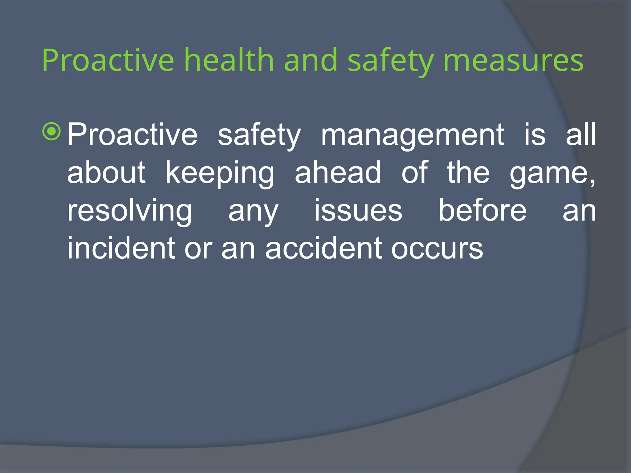Proactive health and safety measures
 Proactive safety management is all
about keeping ahead of the game,
resolving any issues before an
incident or an accident occurs
 