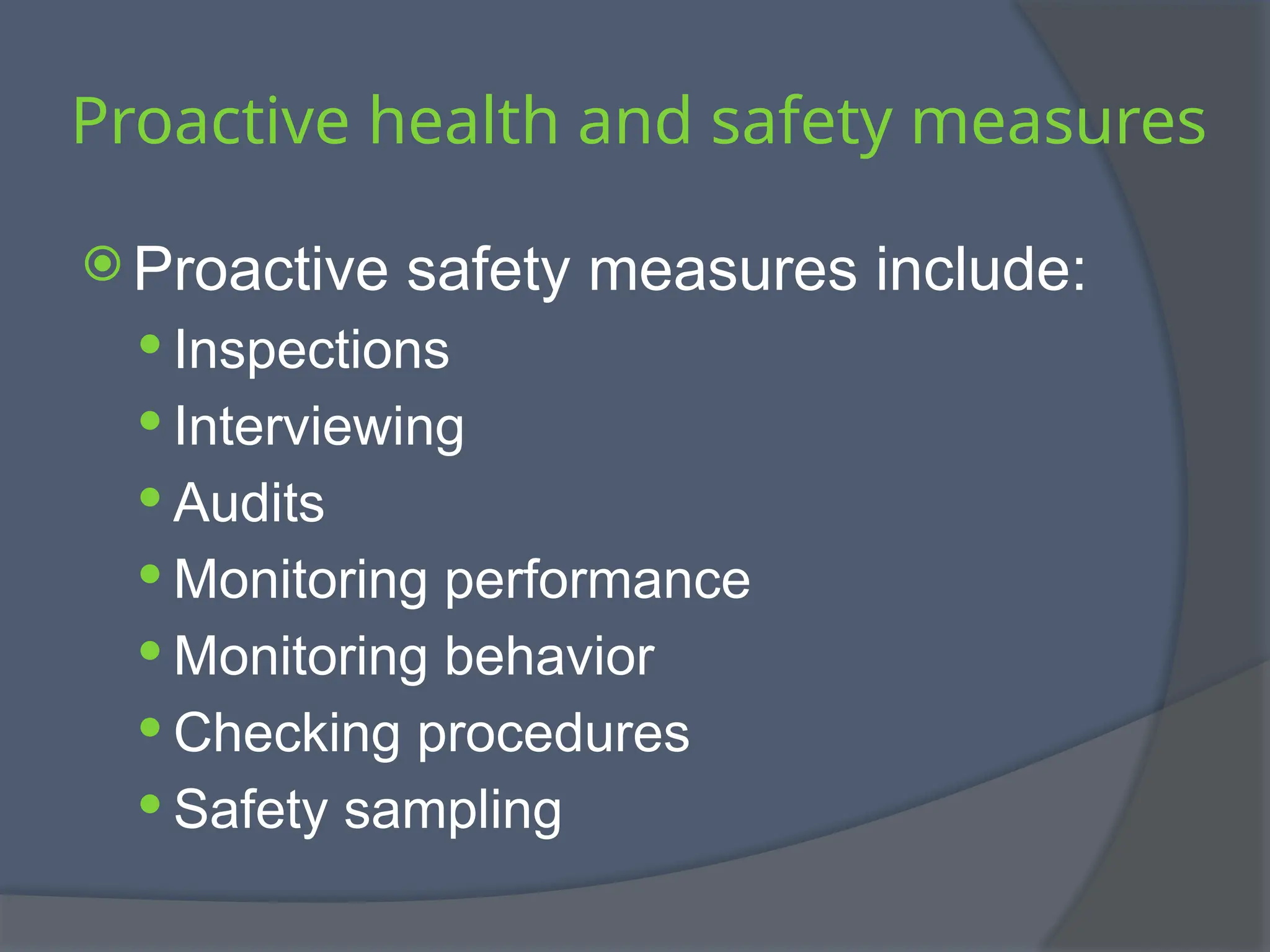 Proactive health and safety measures
 Proactive safety measures include:
 Inspections
 Interviewing
 Audits
 Monitoring performance
 Monitoring behavior
 Checking procedures
 Safety sampling
 