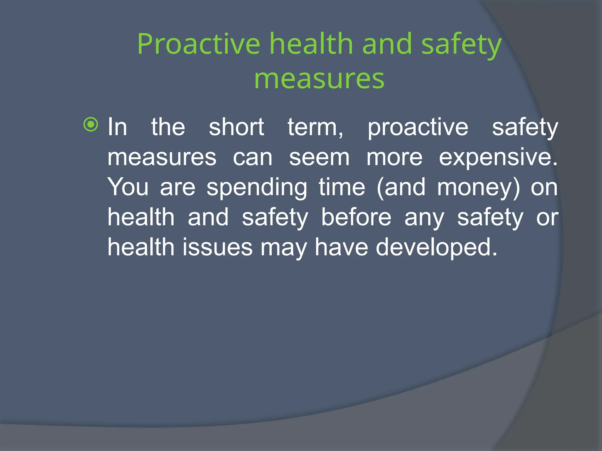 Proactive health and safety
measures
 In the short term, proactive safety
measures can seem more expensive.
You are spending time (and money) on
health and safety before any safety or
health issues may have developed.
 