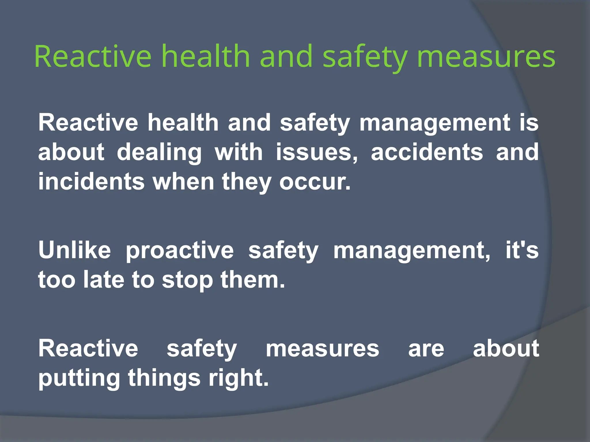 Reactive health and safety measures
Reactive health and safety management is
about dealing with issues, accidents and
incidents when they occur.
Unlike proactive safety management, it's
too late to stop them.
Reactive safety measures are about
putting things right.
 