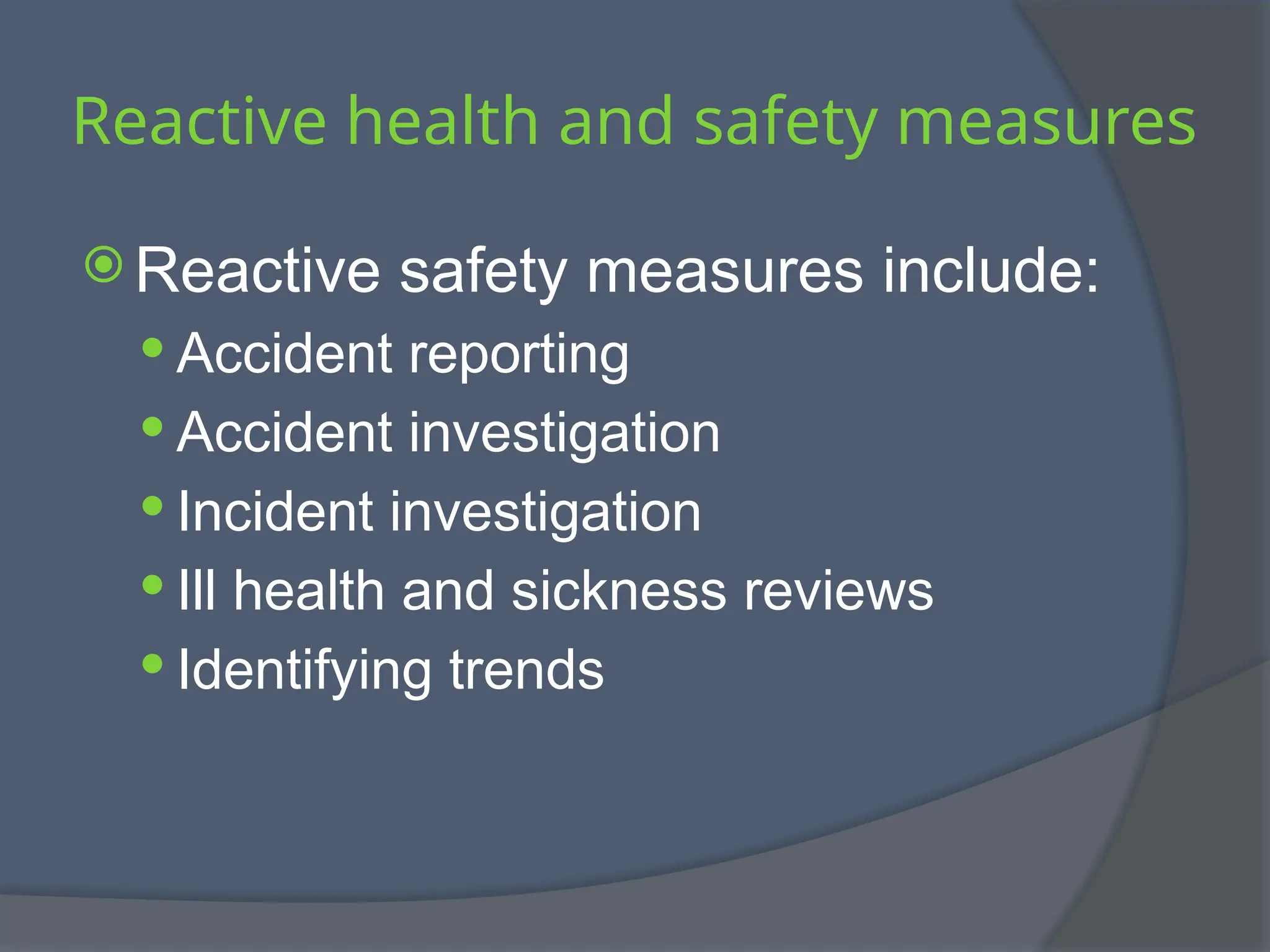 Reactive health and safety measures
 Reactive safety measures include:
 Accident reporting
 Accident investigation
 Incident investigation
 Ill health and sickness reviews
 Identifying trends
 