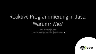 Reaktive Programmierung In Java.
Warum? Wie?
Alex Krause | cosee
alex.krause@cosee.biz | @alex0ptr
 