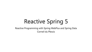 Reactive Spring 5
Reactive Programming with Spring WebFlux and Spring Data
Corneil du Plessis
 