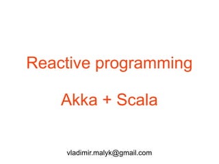 Reactive programming
Akka + Scala
vladimir.malyk@gmail.com
 
