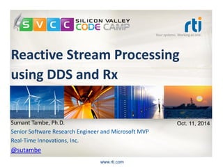 Your systems. Working as one. 
Reactive Stream Processingusing DDSand Rx 
www.rti.com 
Sumant Tambe, Ph.D. 
Senior Software Research Engineer and Microsoft MVP 
Real-Time Innovations, Inc. 
@sutambe 
Oct. 11, 2014  