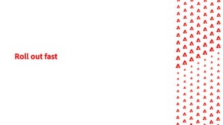 Roll out fast
 