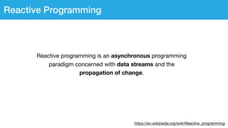 Reactive programming is an asynchronous programming
paradigm concerned with data streams and the
propagation of change.
https://en.wikipedia.org/wiki/Reactive_programming
Reactive Programming
 