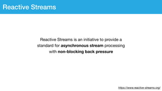 https://www.reactive-streams.org/
Reactive Streams
Reactive Streams is an initiative to provide a
standard for asynchronous stream processing
with non-blocking back pressure
 