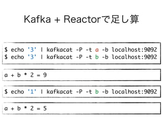 Kafka + Reactorで足し算
$ echo '3' | kafkacat -P -t a -b localhost:9092
$ echo '3' | kafkacat -P -t b -b localhost:9092
$ echo '1' | kafkacat -P -t b -b localhost:9092
a + b * 2 = 5
a + b * 2 = 9
 