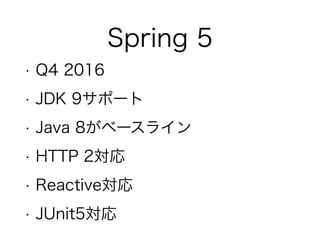 Spring 5
• Q4 2016
• JDK 9サポート
• Java 8がベースライン
• HTTP 2対応
• Reactive対応
• JUnit5対応
 
