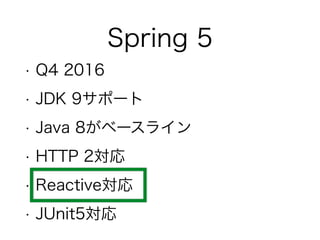 Spring 5
• Q4 2016
• JDK 9サポート
• Java 8がベースライン
• HTTP 2対応
• Reactive対応
• JUnit5対応
 