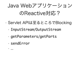 Java Webアプリケーション
のReactive対応？
• Servlet APIは至るところでBlocking
• InputStream/OutputStream
• getParameters/getParts
• sendError
• ...
 