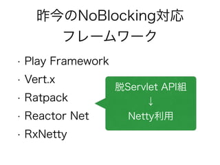 昨今のNoBlocking対応
フレームワーク
• Play Framework
• Vert.x
• Ratpack
• Reactor Net
• RxNetty
脱Servlet API組
↓
Netty利用
 