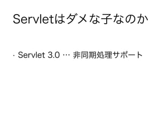 Servletはダメな子なのか
• Servlet 3.0 … 非同期処理サポート
 
