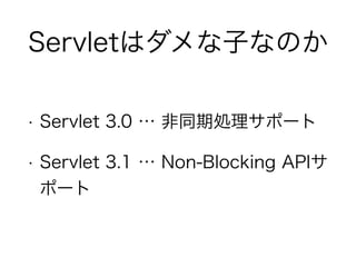 Servletはダメな子なのか
• Servlet 3.0 … 非同期処理サポート
• Servlet 3.1 … Non-Blocking APIサ
ポート
 