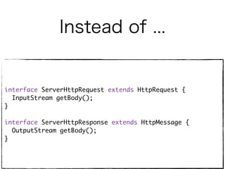 Instead of ...
interface ServerHttpRequest extends HttpRequest {
InputStream getBody();
}
interface ServerHttpResponse extends HttpMessage {
OutputStream getBody();
}
 