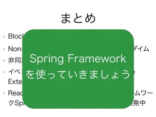 まとめ
• Blocking ==💴な時代がきている
• Non-Blocking化を助けるReactiveなパラダイム
• 非同期ストリーム標準 Reactive Streams
• イベントストリームの変換・合成 Reactive
Extensions
• Reactive Webアプリケーション向けフレームワー
クSpring ReactiveがSpring 5に向けて開発中
Spring Framework
を使っていきましょう
 
